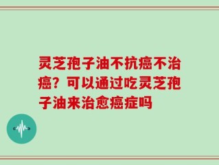 灵芝孢子油不抗癌不治癌？可以通过吃灵芝孢子油来治愈癌症吗