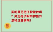 买的灵芝孢子粉能种吗？灵芝孢子粉的种植方法和注意事项？