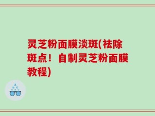 灵芝粉面膜淡斑(祛除斑点！自制灵芝粉面膜教程)