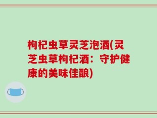 枸杞虫草灵芝泡酒(灵芝虫草枸杞酒：守护健康的美味佳酿)