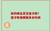 邦药峡谷灵芝孢子粉？孢子粉保质期多长时间