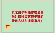 灵芝孢子粉能掺在酒里吗？探讨灵芝孢子粉的使用方法与注意事项？