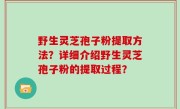 野生灵芝孢子粉提取方法？详细介绍野生灵芝孢子粉的提取过程？