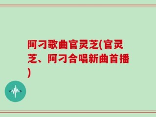 阿刁歌曲官灵芝(官灵芝、阿刁合唱新曲首播)