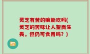 灵芝有苦的嘛能吃吗(灵芝的苦味让人望而生畏，但仍可食用吗？)