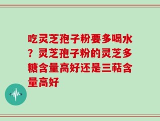 吃灵芝孢子粉要多喝水？灵芝孢子粉的灵芝多糖含量高好还是三萜含量高好
