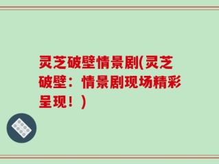 灵芝破壁情景剧(灵芝破壁：情景剧现场精彩呈现！)