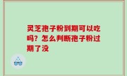 灵芝孢子粉到期可以吃吗？怎么判断孢子粉过期了没