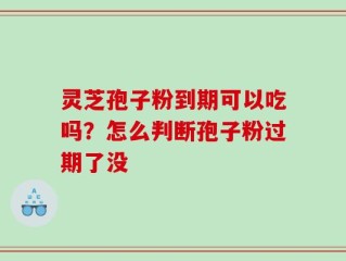 灵芝孢子粉到期可以吃吗？怎么判断孢子粉过期了没