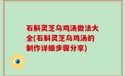石斛灵芝乌鸡汤做法大全(石斛灵芝乌鸡汤的制作详细步骤分享)