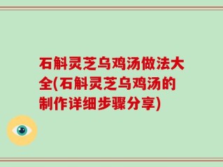 石斛灵芝乌鸡汤做法大全(石斛灵芝乌鸡汤的制作详细步骤分享)