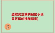 盗取灵芝草的秘密小说灵芝草的神秘探索)