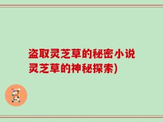 盗取灵芝草的秘密小说灵芝草的神秘探索)