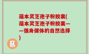 蕴本灵芝孢子粉胶囊(蕴本灵芝孢子粉胶囊——强身健体的自然选择)