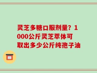 灵芝多糖口服剂量？1000公斤灵芝萃体可取出多少公斤纯孢子油