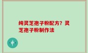 纯灵芝孢子粉配方？灵芝孢子粉制作法