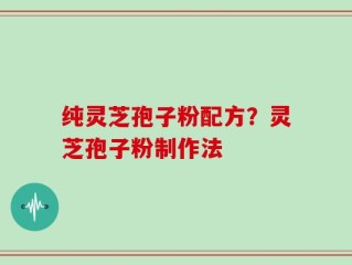纯灵芝孢子粉配方？灵芝孢子粉制作法