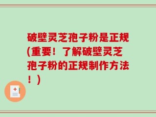 破壁灵芝孢子粉是正规(重要！了解破壁灵芝孢子粉的正规制作方法！)