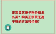 正宗灵芝孢子粉价格怎么买？购买正宗灵芝孢子粉的方法和价格？