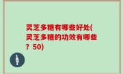 灵芝多糖有哪些好处(灵芝多糖的功效有哪些？50)