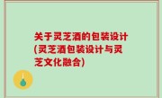 关于灵芝酒的包装设计(灵芝酒包装设计与灵芝文化融合)