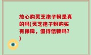 放心购灵芝孢子粉是真的吗(灵芝孢子粉购买有保障，值得信赖吗？)