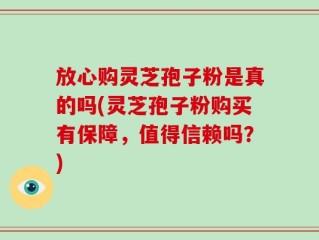 放心购灵芝孢子粉是真的吗(灵芝孢子粉购买有保障，值得信赖吗？)