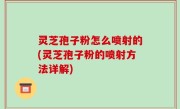 灵芝孢子粉怎么喷射的(灵芝孢子粉的喷射方法详解)