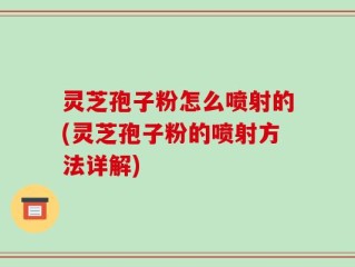 灵芝孢子粉怎么喷射的(灵芝孢子粉的喷射方法详解)