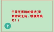 干灵芝煮汤的做法(学会做灵芝汤，增强免疫力！)
