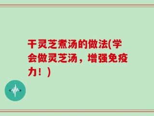 干灵芝煮汤的做法(学会做灵芝汤，增强免疫力！)