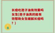 长痘吃孢子油有效果吗女生(孢子油真的能有效帮助女生缓解长痘吗？)