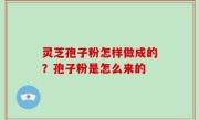 灵芝孢子粉怎样做成的？孢子粉是怎么来的