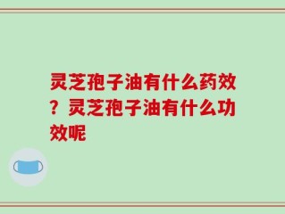 灵芝孢子油有什么药效？灵芝孢子油有什么功效呢