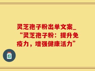 灵芝孢子粉出单文案_“灵芝孢子粉：提升免疫力，增强健康活力”