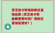 灵芝孢子粉饭前敷还是饭后敷 (灵芝孢子粉面膜使用时间？饭前还是饭后更好？)