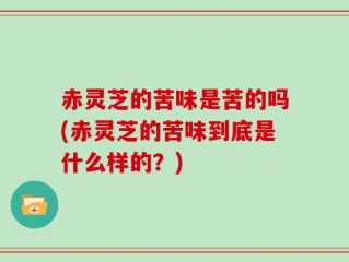 赤灵芝的苦味是苦的吗(赤灵芝的苦味到底是什么样的？)