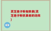 灵芝孢子粉有防衰(灵芝孢子粉抗衰老的功效)