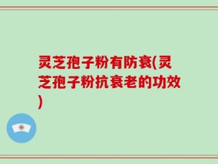 灵芝孢子粉有防衰(灵芝孢子粉抗衰老的功效)