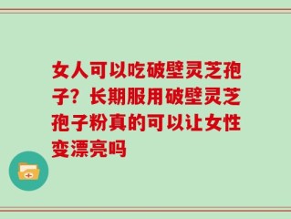 女人可以吃破壁灵芝孢子？长期服用破壁灵芝孢子粉真的可以让女性变漂亮吗