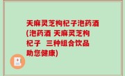 天麻灵芝枸杞子泡药酒(泡药酒 天麻灵芝枸杞子  三种组合饮品助您健康)