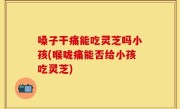 嗓子干痛能吃灵芝吗小孩(喉咙痛能否给小孩吃灵芝)