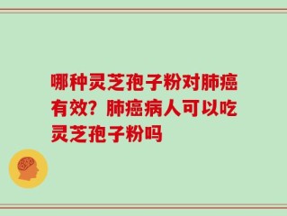 哪种灵芝孢子粉对肺癌有效？肺癌病人可以吃灵芝孢子粉吗