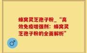 蜂窝灵芝孢子粉_“高效免疫增强剂：蜂窝灵芝孢子粉的全面解析”