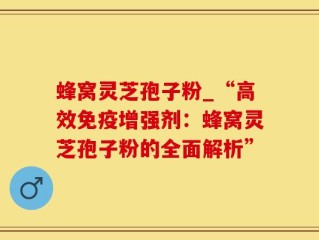 蜂窝灵芝孢子粉_“高效免疫增强剂：蜂窝灵芝孢子粉的全面解析”