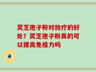 灵芝孢子粉对放疗的好处？灵芝孢子粉真的可以提高免疫力吗