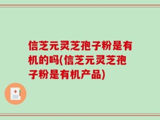 信芝元灵芝孢子粉是有机的吗(信芝元灵芝孢子粉是有机产品)
