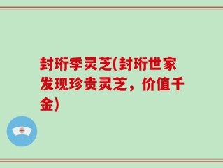 封珩季灵芝(封珩世家发现珍贵灵芝，价值千金)