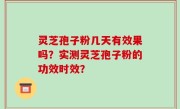 灵芝孢子粉几天有效果吗？实测灵芝孢子粉的功效时效？