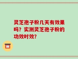 灵芝孢子粉几天有效果吗？实测灵芝孢子粉的功效时效？